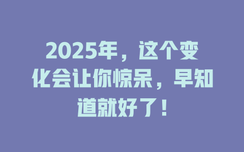 2025年，这个变化会让你惊呆，早知道就好了！ 一