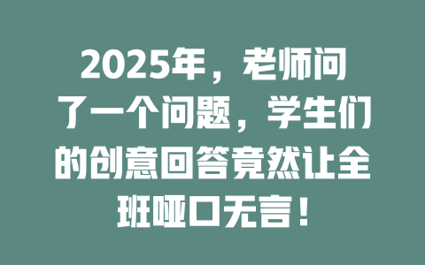 2025年，老师问了一个问题，学生们的创意回答竟然让全班哑口无言！ 一
