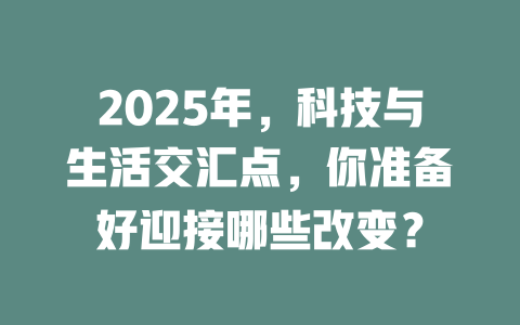 2025年，科技与生活交汇点，你准备好迎接哪些改变？ 一