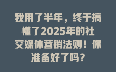 我用了半年，终于搞懂了2025年的社交媒体营销法则！你准备好了吗？ 一