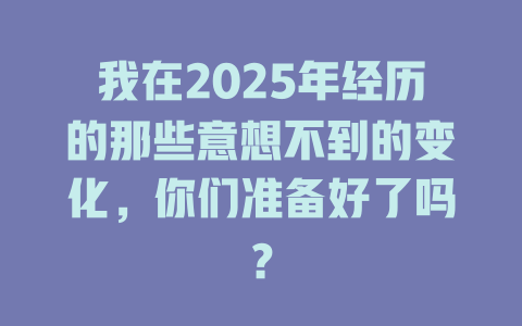 我在2025年经历的那些意想不到的变化，你们准备好了吗？ 一