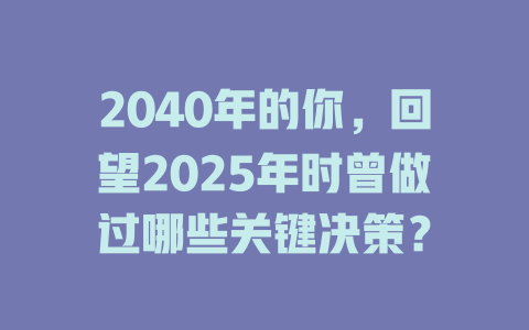 2040年的你，回望2025年时曾做过哪些关键决策？ 一