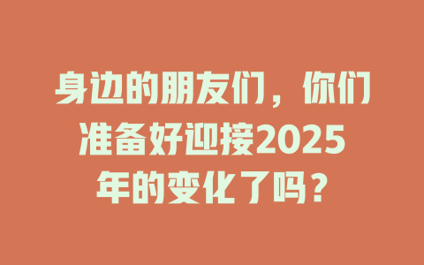 身边的朋友们，你们准备好迎接2025年的变化了吗？ 一