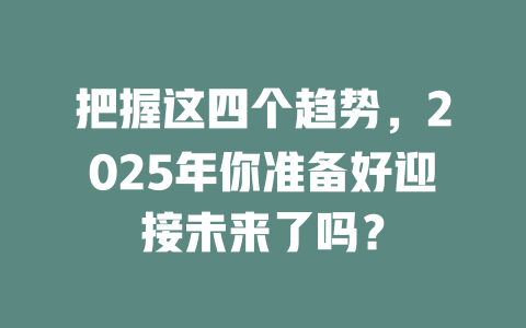 把握这四个趋势，2025年你准备好迎接未来了吗？ 一