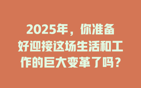 2025年，你准备好迎接这场生活和工作的巨大变革了吗？ 一