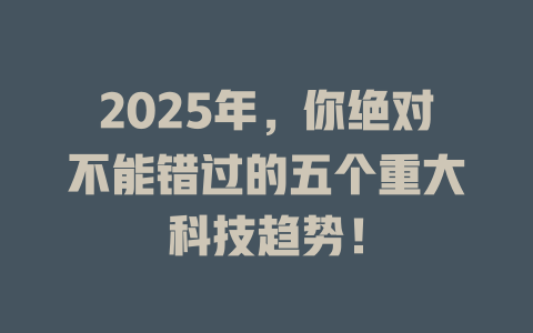 2025年，你绝对不能错过的五个重大科技趋势！ 一