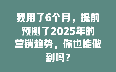 我用了6个月，提前预测了2025年的营销趋势，你也能做到吗？ 一
