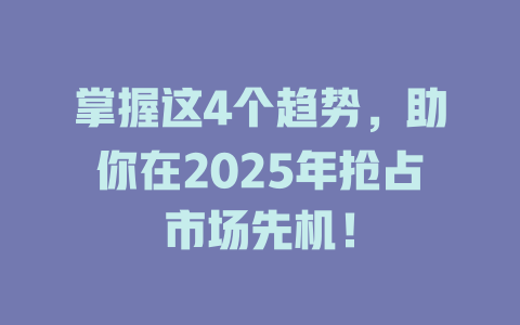 掌握这4个趋势，助你在2025年抢占市场先机！ 一