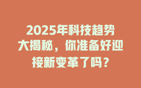 2025年科技趋势大揭秘，你准备好迎接新变革了吗？ 一