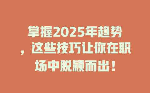 掌握2025年趋势，这些技巧让你在职场中脱颖而出！ 一