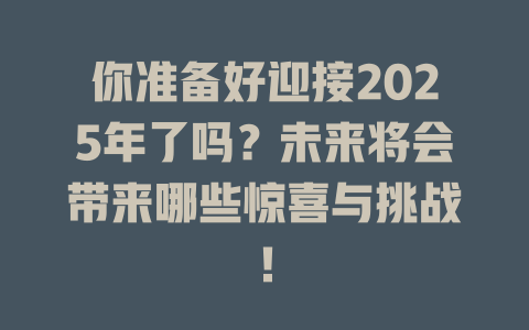 你准备好迎接2025年了吗？未来将会带来哪些惊喜与挑战！ 一
