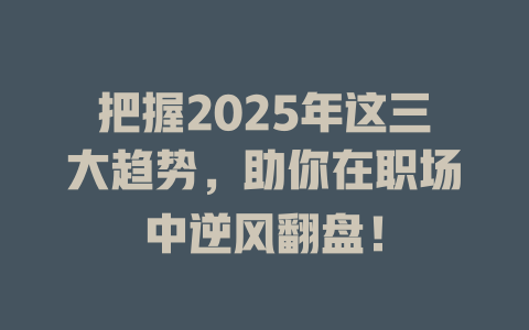 把握2025年这三大趋势，助你在职场中逆风翻盘！ 一