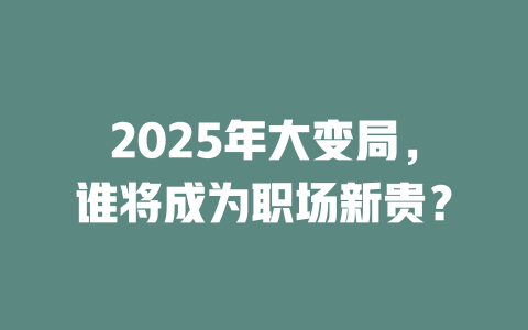 2025年大变局，谁将成为职场新贵？ 一