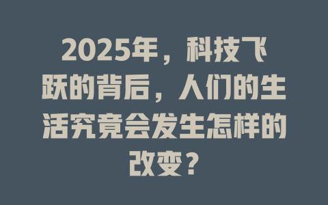 2025年，科技飞跃的背后，人们的生活究竟会发生怎样的改变？ 一