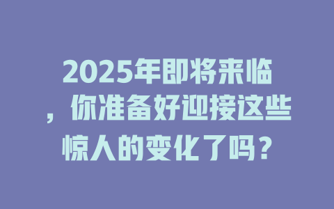 2025年即将来临，你准备好迎接这些惊人的变化了吗？ 一