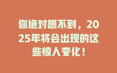 你绝对想不到，2025年将会出现的这些惊人变化！ 一