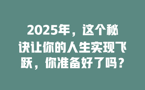 2025年，这个秘诀让你的人生实现飞跃，你准备好了吗？ 一