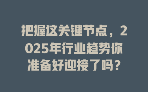把握这关键节点，2025年行业趋势你准备好迎接了吗？ 一
