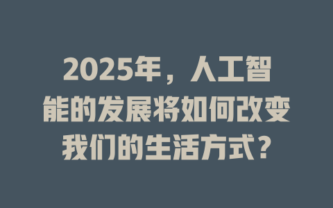 2025年，人工智能的发展将如何改变我们的生活方式？ 一