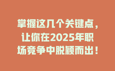 掌握这几个关键点，让你在2025年职场竞争中脱颖而出！ 一