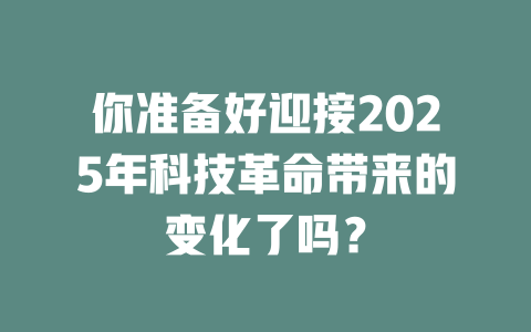 你准备好迎接2025年科技革命带来的变化了吗？ 一