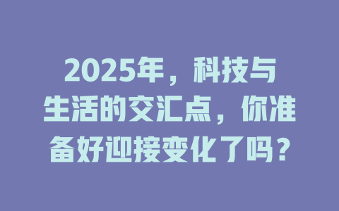 2025年，科技与生活的交汇点，你准备好迎接变化了吗？ 一