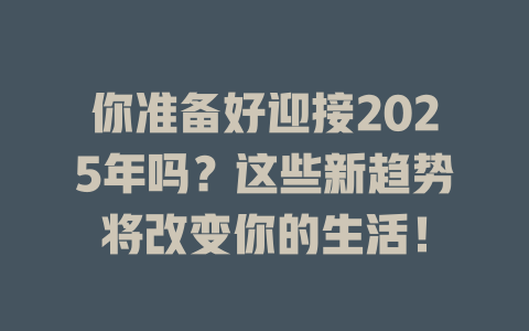 你准备好迎接2025年吗?这些新趋势将改变你的生活! 一