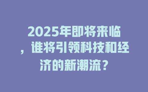 2025年即将来临，谁将引领科技和经济的新潮流？ 一
