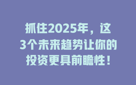 抓住2025年，这3个未来趋势让你的投资更具前瞻性！ 一