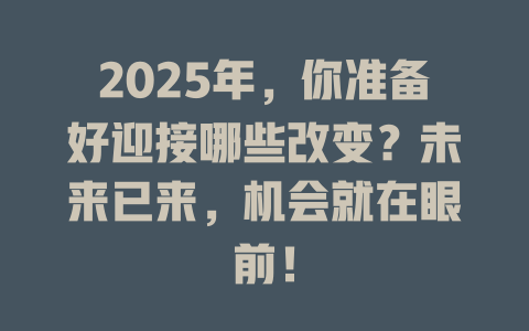 2025年，你准备好迎接哪些改变？未来已来，机会就在眼前！ 一