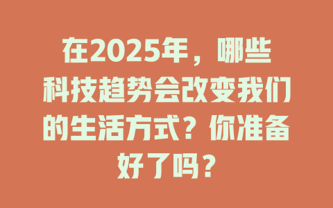 在2025年，哪些科技趋势会改变我们的生活方式？你准备好了吗？ 一