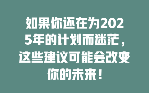 如果你还在为2025年的计划而迷茫，这些建议可能会改变你的未来！ 一