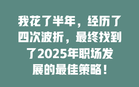 我花了半年，经历了四次波折，最终找到了2025年职场发展的最佳策略！ 一