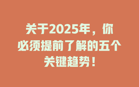关于2025年，你必须提前了解的五个关键趋势！ 一