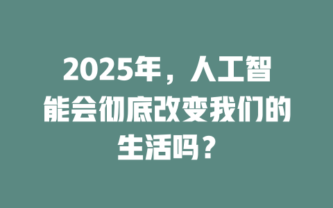 2025年，人工智能会彻底改变我们的生活吗？ 一