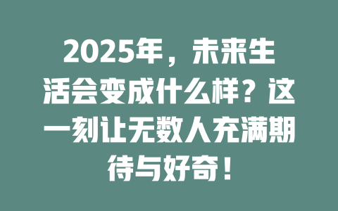 2025年，未来生活会变成什么样？这一刻让无数人充满期待与好奇！ 一