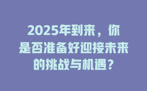 2025年到来，你是否准备好迎接未来的挑战与机遇？ 一