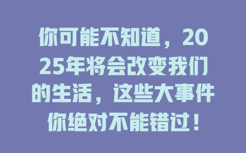 你可能不知道，2025年将会改变我们的生活，这些大事件你绝对不能错过！ 一