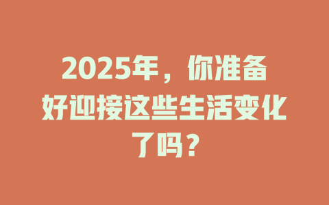 2025年，你准备好迎接这些生活变化了吗？ 一