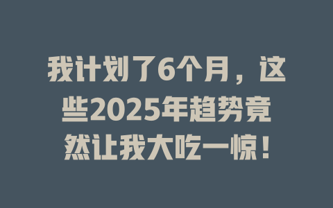 我计划了6个月，这些2025年趋势竟然让我大吃一惊！ 一