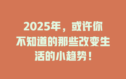 2025年，或许你不知道的那些改变生活的小趋势！ 一