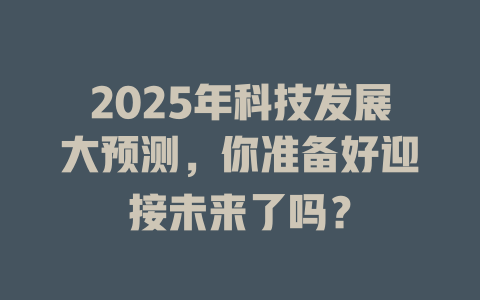 2025年科技发展大预测，你准备好迎接未来了吗？ 一