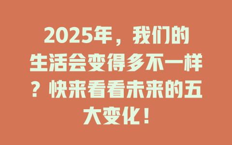 2025年，我们的生活会变得多不一样？快来看看未来的五大变化！ 一