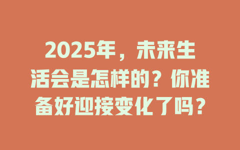 2025年，未来生活会是怎样的？你准备好迎接变化了吗？ 一