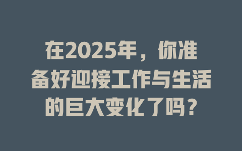 在2025年，你准备好迎接工作与生活的巨大变化了吗？ 一