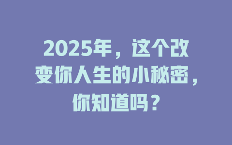 2025年，这个改变你人生的小秘密，你知道吗？ 一