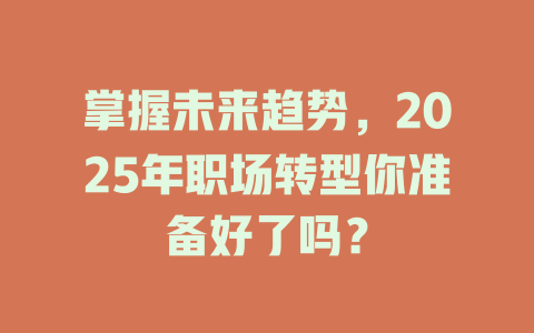 掌握未来趋势，2025年职场转型你准备好了吗？ 一