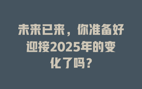 未来已来，你准备好迎接2025年的变化了吗？ 一