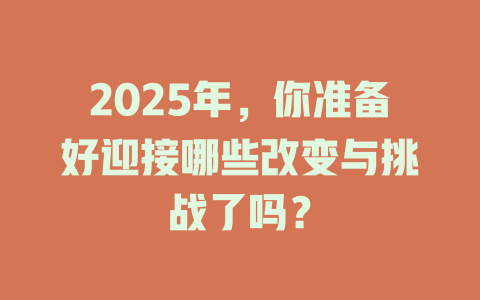 2025年,你准备好迎接哪些改变与挑战了吗? 一