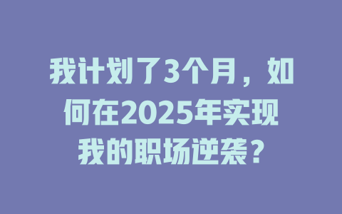 我计划了3个月，如何在2025年实现我的职场逆袭？ 一